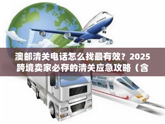 澳邮清关电话怎么找最有效？2025跨境卖家必存的清关应急攻略（含官方直连通道）