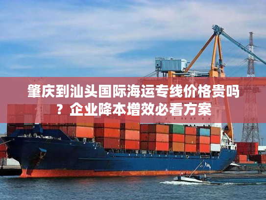 肇庆到汕头国际海运专线价格贵吗?企业降本增效必看方案 肇庆到汕头国际海运专线价格贵吗?企业降本增效必看方案