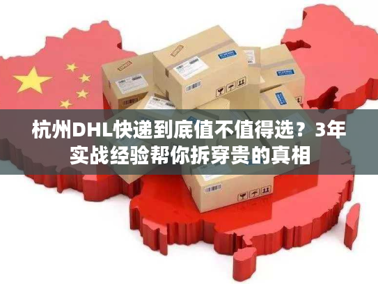 杭州DHL快递到底值不值得选?3年实战经验帮你拆穿贵的真相 杭州DHL快递到底值不值得选?3年实战经验帮你拆穿贵的真相