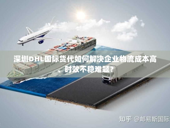 深圳DHL国际货代如何解决企业物流成本高、时效不稳难题？