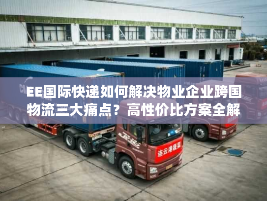 EE国际快递如何解决物业企业跨国物流三大痛点?高性价比方案全解析 EE国际快递如何解决物业企业跨国物流三大痛点?高性价比方案全解析