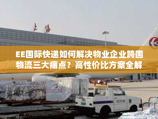 EE国际快递如何解决物业企业跨国物流三大痛点?高性价比方案全解析 EE国际快递如何解决物业企业跨国物流三大痛点?高性价比方案全解析