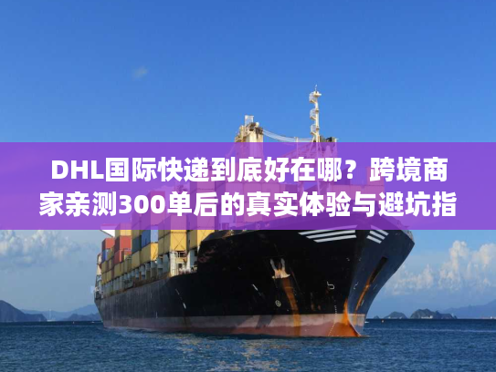 DHL国际快递到底好在哪?跨境商家亲测300单后的真实体验与避坑指南 DHL国际快递到底好在哪?跨境商家亲测300单后的真实体验与避坑指南