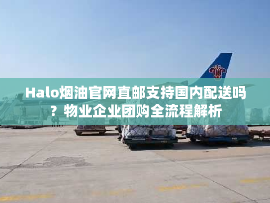 Halo烟油官网直邮支持国内配送吗？物业企业团购全流程解析