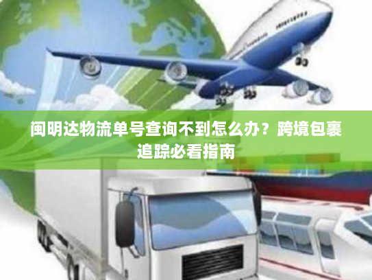 闽明达物流单号查询不到怎么办？跨境包裹追踪必看指南