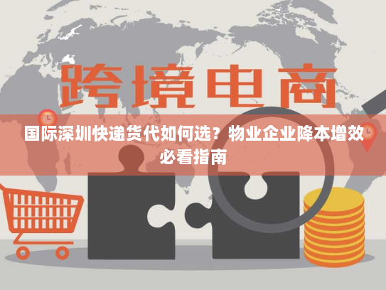 国际深圳快递货代如何选？物业企业降本增效必看指南