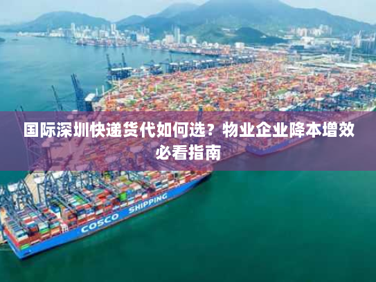 国际深圳快递货代如何选？物业企业降本增效必看指南