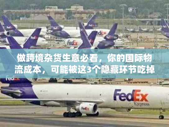 做跨境杂货生意必看，你的国际物流成本，可能被这3个隐藏环节吃掉了？
