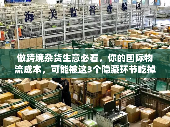 做跨境杂货生意必看，你的国际物流成本，可能被这3个隐藏环节吃掉了？