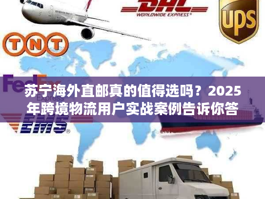 苏宁海外直邮真的值得选吗？2025年跨境物流用户实战案例告诉你答案