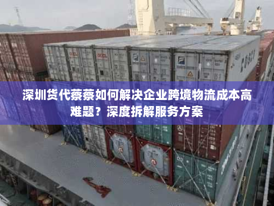 深圳货代蔡蔡如何解决企业跨境物流成本高难题?深度拆解服务方案 深圳货代蔡蔡如何解决企业跨境物流成本高难题?深度拆解服务方案