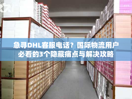 急寻DHL客服电话？国际物流用户必看的3个隐藏痛点与解决攻略