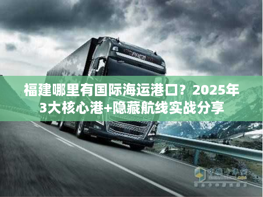 福建哪里有国际海运港口？2025年3大核心港+隐藏航线实战分享