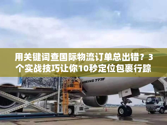 用关键词查国际物流订单总出错？3个实战技巧让你10秒定位包裹行踪