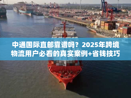 中通国际直邮靠谱吗？2025年跨境物流用户必看的真实案例+省钱技巧