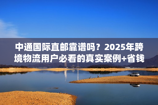 中通国际直邮靠谱吗？2025年跨境物流用户必看的真实案例+省钱技巧