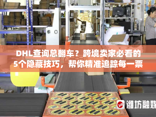 DHL查询总翻车？跨境卖家必看的5个隐藏技巧，帮你精准追踪每一票货