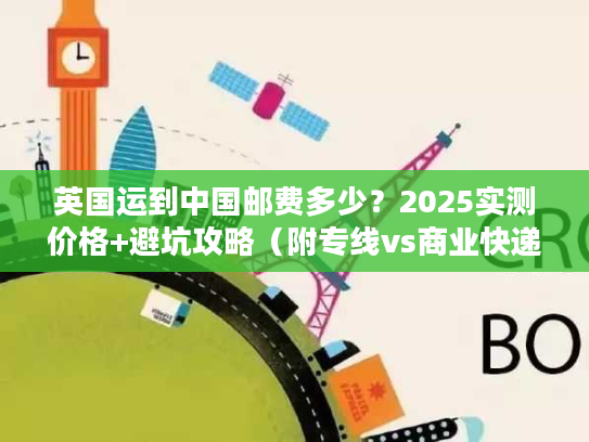 英国运到中国邮费多少？2025实测价格+避坑攻略（附专线vs商业快递对比）