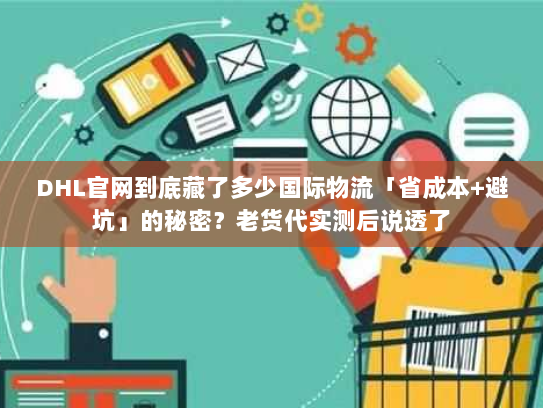 DHL官网到底藏了多少国际物流「省成本+避坑」的秘密？老货代实测后说透了