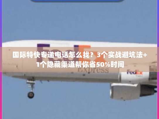 国际特快专递电话怎么找？3个实战避坑法+1个隐藏渠道帮你省50%时间