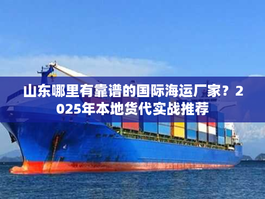 山东哪里有靠谱的国际海运厂家？2025年本地货代实战推荐