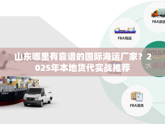 山东哪里有靠谱的国际海运厂家？2025年本地货代实战推荐