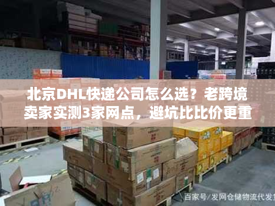 北京DHL快递公司怎么选？老跨境卖家实测3家网点，避坑比比价更重要