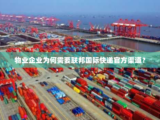 物业企业为何需要联邦国际快递官方渠道？