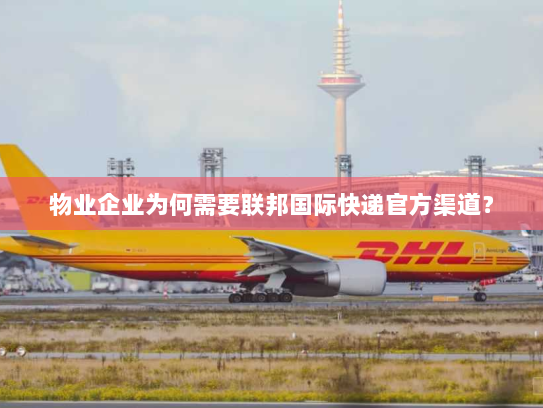 物业企业为何需要联邦国际快递官方渠道？