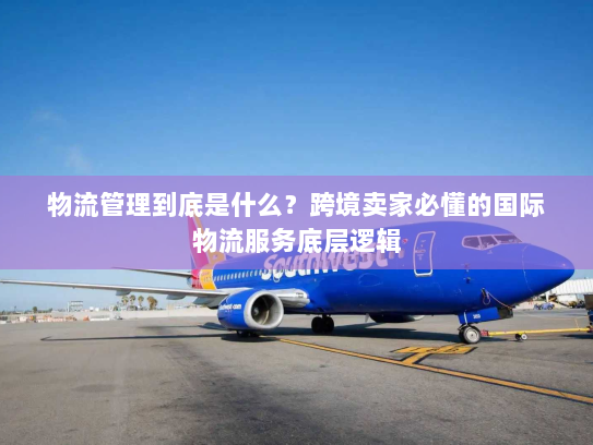 物流管理到底是什么？跨境卖家必懂的国际物流服务底层逻辑