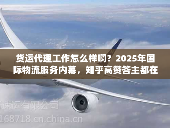 货运代理工作怎么样啊？2025年国际物流服务内幕，知乎高赞答主都在用的实战技巧