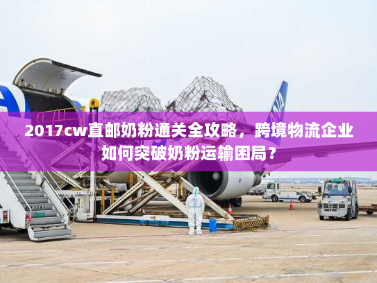 2017cw直邮奶粉通关全攻略,跨境物流企业如何突破奶粉运输困局? 2017cw直邮奶粉通关全攻略,跨境物流企业如何突破奶粉运输困局?