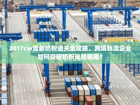 2017cw直邮奶粉通关全攻略,跨境物流企业如何突破奶粉运输困局? 2017cw直邮奶粉通关全攻略,跨境物流企业如何突破奶粉运输困局?