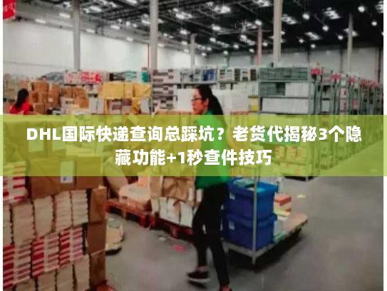 DHL国际快递查询总踩坑？老货代揭秘3个隐藏功能+1秒查件技巧