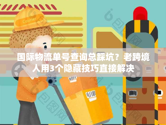国际物流单号查询总踩坑？老跨境人用3个隐藏技巧直接解决