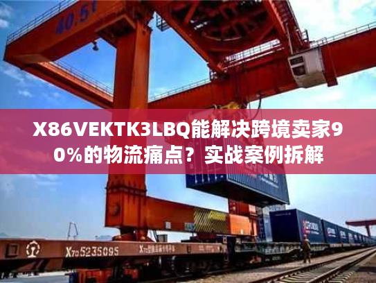 X86VEKTK3LBQ能解决跨境卖家90%的物流痛点？实战案例拆解