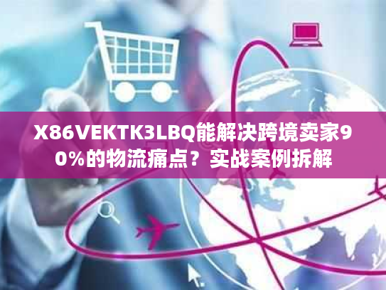 X86VEKTK3LBQ能解决跨境卖家90%的物流痛点？实战案例拆解
