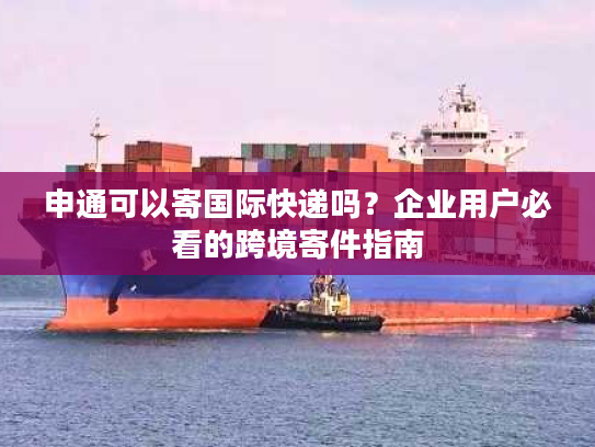 申通可以寄国际快递吗？企业用户必看的跨境寄件指南