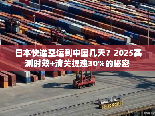 日本快递空运到中国几天？2025实测时效+清关提速30%的秘密