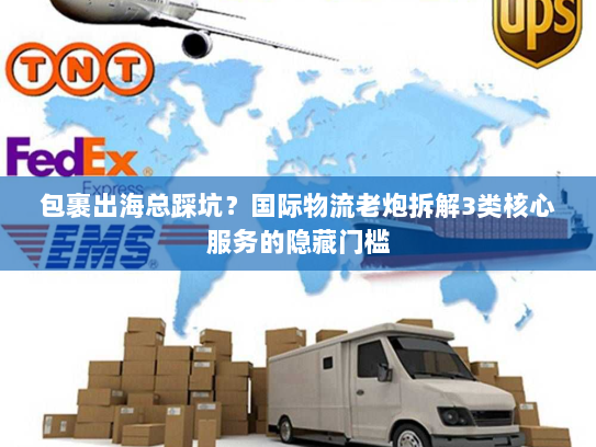 包裹出海总踩坑？国际物流老炮拆解3类核心服务的隐藏门槛
