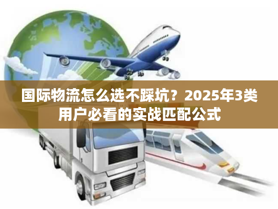 国际物流怎么选不踩坑？2025年3类用户必看的实战匹配公式
