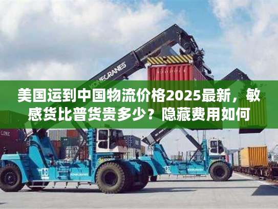 美国运到中国物流价格2025最新，敏感货比普货贵多少？隐藏费用如何避坑？