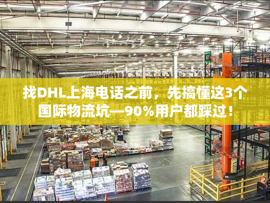 找DHL上海电话之前，先搞懂这3个国际物流坑—90%用户都踩过！