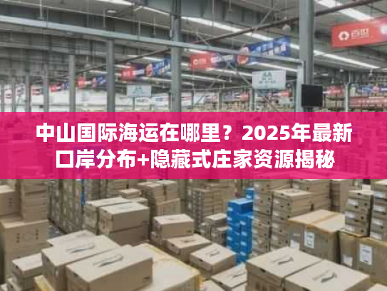 中山国际海运在哪里？2025年最新口岸分布+隐藏式庄家资源揭秘