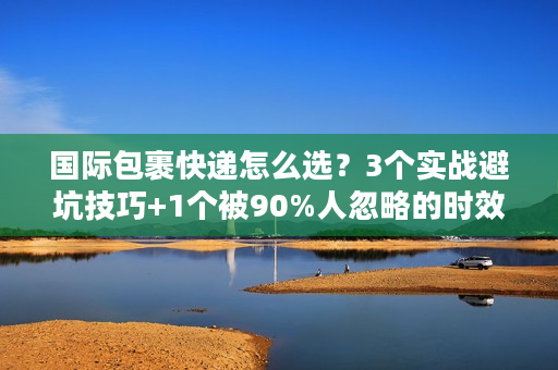 国际包裹快递怎么选？3个实战避坑技巧+1个被90%人忽略的时效密码