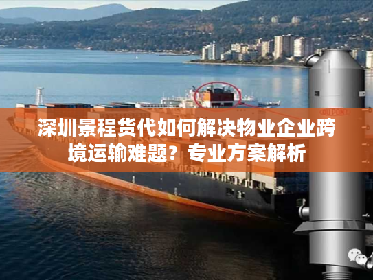 深圳景程货代如何解决物业企业跨境运输难题？专业方案解析