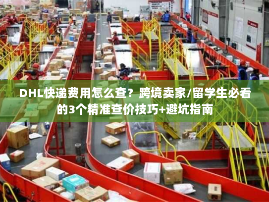DHL快递费用怎么查？跨境卖家/留学生必看的3个精准查价技巧+避坑指南