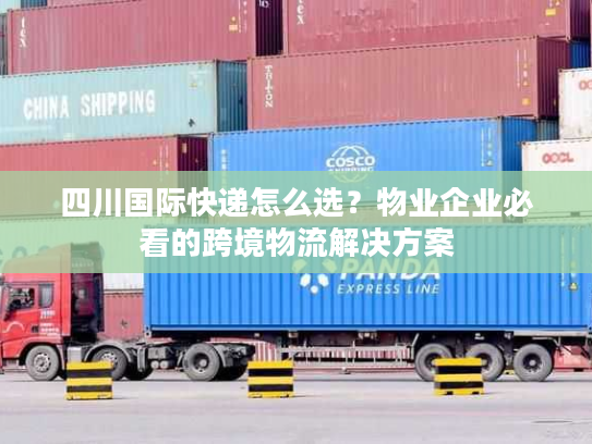 四川国际快递怎么选？物业企业必看的跨境物流解决方案