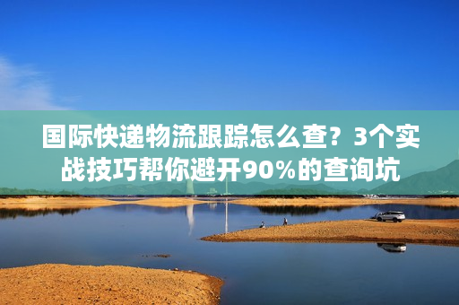 国际快递物流跟踪怎么查？3个实战技巧帮你避开90%的查询坑