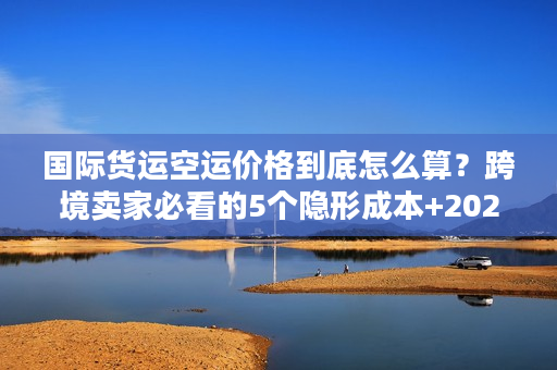 国际货运空运价格到底怎么算?跨境卖家必看的5个隐形成本+2025最新计价逻辑 国际货运空运价格到底怎么算?跨境卖家必看的5个隐形成本+2025最新计价逻辑